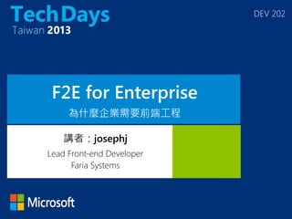 DEV 202
F2E for Enterprise
為什麼企業需要前端工程
講者：josephj
Lead Front-end Developer
Faria Systems
 