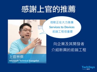 感謝上官的推薦
向企業及其開發者
介紹新興的前端工程
Microsoft Technical Evangelist
上官林傑
微軟正在大力推廣
Services to Devices
前端工程很重要
 