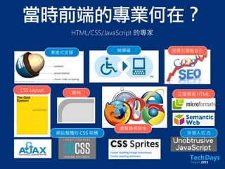 當時前端的專業何在？
HTML/CSS/JavaScript 的專家
漸進式支援 無障礙 搜尋引擎最佳化
CSS Layout
瀏覽器相容性
非侵入式 JS網站整體的 CSS 架構
圓角 正確撰寫 HTML
 