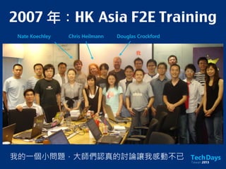 2007 年：HK	 Asia F2E Training
Nate Koechley Chris Heilmann Douglas Crockford
我的一個小問題，大師們認真的討論讓我感動不已
我
 