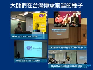 大師們在台灣傳承前端的種子
Nate 講 YUI @ OSDC 2008
Awoo 校園徵才與 Y! Course
Douglas 講 JavaScript @ OSDC 2010
Chris 講 Accessibility @ OSDC 2009
 