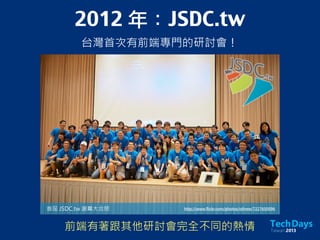 2012 年：JSDC.tw
台灣首次有前端專門的研討會！
http://www.flickr.com/photos/othree/7227650096首屆 JSDC.tw 謝幕大合照
前端有著跟其他研討會完全不同的熱情
 
