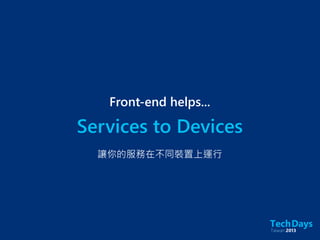 Services to Devices
Front-end helps...
讓你的服務在不同裝置上運行
 