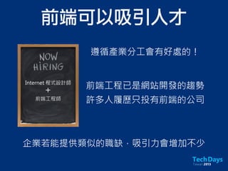 前端可以吸引人才
前端工程已是網站開發的趨勢
許多人履歷只投有前端的公司
企業若能提供類似的職缺，吸引力會增加不少
遵循產業分工會有好處的！
Internet 程式設計師
前端工程師
＋
 