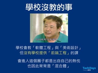 學校會教「軟體工程」與「美術設計」
但沒有學校提供「前端工程」的課
學校沒教的事
會進入這個圈子都是出自自己的熱忱
也因此常常是「混合體」
 