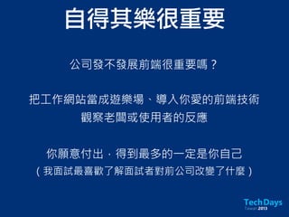 公司發不發展前端很重要嗎？
自得其樂很重要
把工作網站當成遊樂場、導入你愛的前端技術
觀察老闆或使用者的反應
你願意付出，得到最多的一定是你自己
（我面試最喜歡了解面試者對前公司改變了什麼）
 