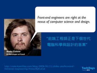 Front-end engineers are right at the
nexus of computer science and design.
“前端工程師正是下個世代
電腦科學與設計的答案”
Blake Elshire
UX Developer at Fossil
http://nate.koechley.com/blog/2008/06/11/slides-professional-
frontend-engineering/#ixzz2RjtCuCat
 