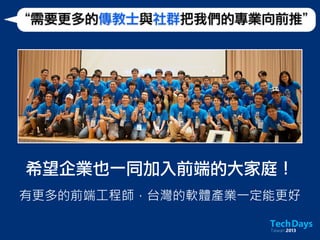 “需要更多的傳教士與社群把我們的專業向前推”
希望企業也一同加入前端的大家庭！
有更多的前端工程師，台灣的軟體產業一定能更好
 