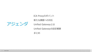 2 © 2015 Citrix.
アジェンダ
ICA Proxyのポイント
新たな課題への対応
Unified Gatewayとは
Unified Gatewayの設定概要
まとめ
 