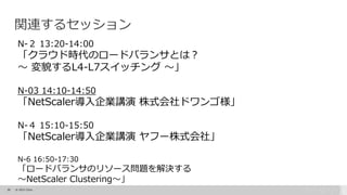 39 © 2015 Citrix.
関連するセッション
N-２ 13:20-14:00
「クラウド時代のロードバランサとは？
～ 変貌するL4-L7スイッチング ～」
N-03 14:10-14:50
「NetScaler導入企業講演 株式会社ドワンゴ様」
N-４ 15:10-15:50
「NetScaler導入企業講演 ヤフー株式会社」
N-6 16:50-17:30
「ロードバランサのリソース問題を解決する
～NetScaler Clustering～」
 