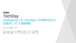 XenDesktop 7.6 とXenApp 7.6の移行および
注意点について徹底解説
セールスエンジニアリング本部 コーポレートフィールドSE部
部長 岡部 俊城 リードシステムズエンジニア 佐藤 紀之
セッション番号：V8
 