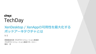 XenDesktop / XenAppの可用性を最大化する
ポッドアーキテクチャとは
営業推進本部 プロダクトソリューション推進部
プロダクトソリューション推進マネージャー
橋本 洋
V-3
 