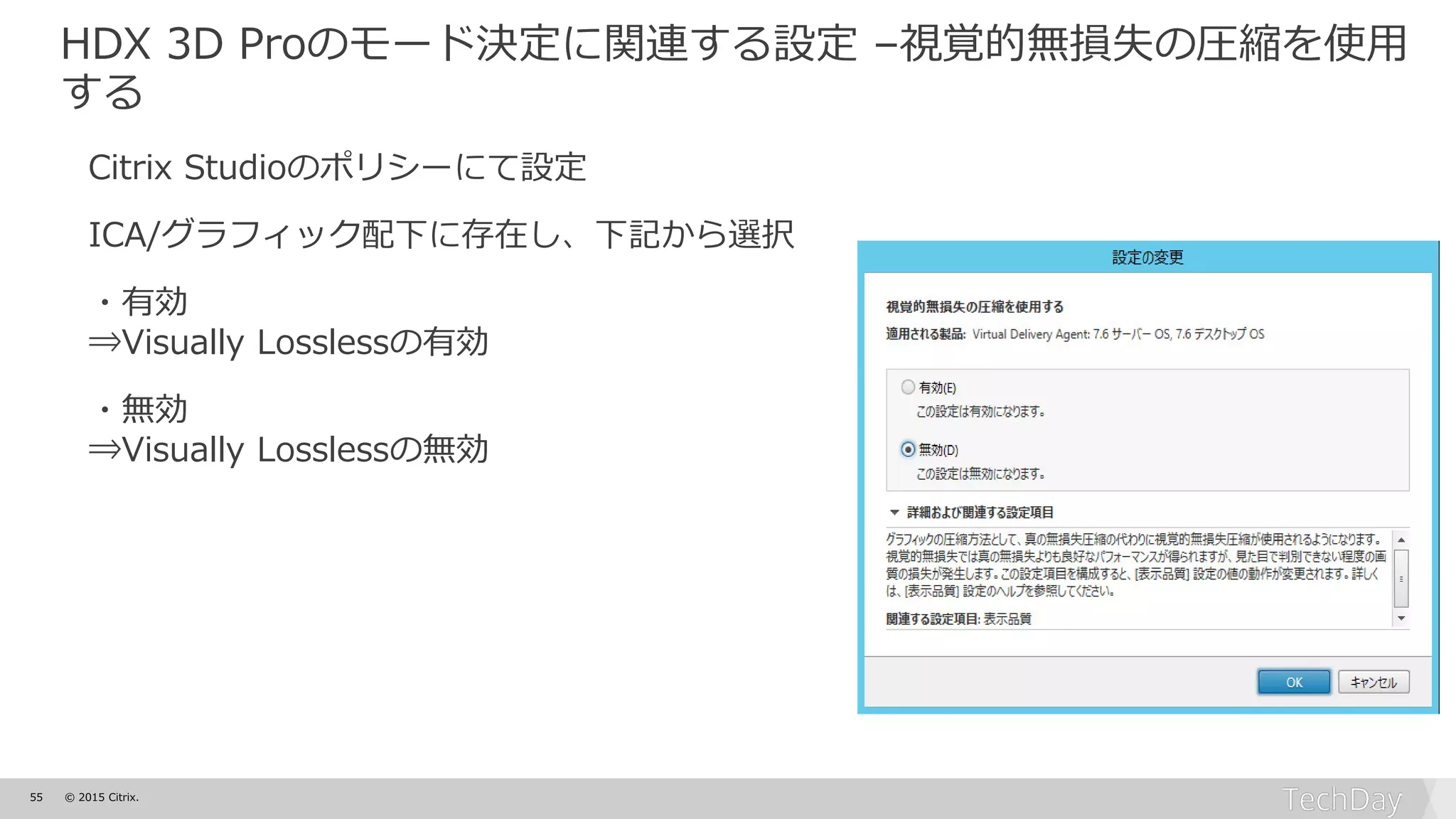 55 © 2015 Citrix.
HDX 3D Proのモード決定に関連する設定 –視覚的無損失の圧縮を使用
する
Citrix Studioのポリシーにて設定
ICA/グラフィック配下に存在し、下記から選択
・有効
⇒Visually Losslessの有効
・無効
⇒Visually Losslessの無効
 
