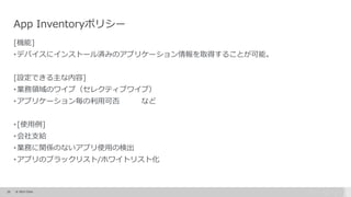 25 © 2015 Citrix.
[機能]
•デバイスにインストール済みのアプリケーション情報を取得することが可能。
[設定できる主な内容]
•業務領域のワイプ（セレクティブワイプ）
•アプリケーション毎の利用可否 など
•[使用例]
•会社支給
•業務に関係のないアプリ使用の検出
•アプリのブラックリスト/ホワイトリスト化
App Inventoryポリシー
 