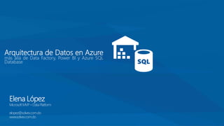 Elena López
MicrosoftMVP – DataPlatform
elopez@solvex.com.do
www.solvex.com.do
Arquitectura de Datos en Azure
más allá de Data Factory, Power BI y Azure SQL
Database
 