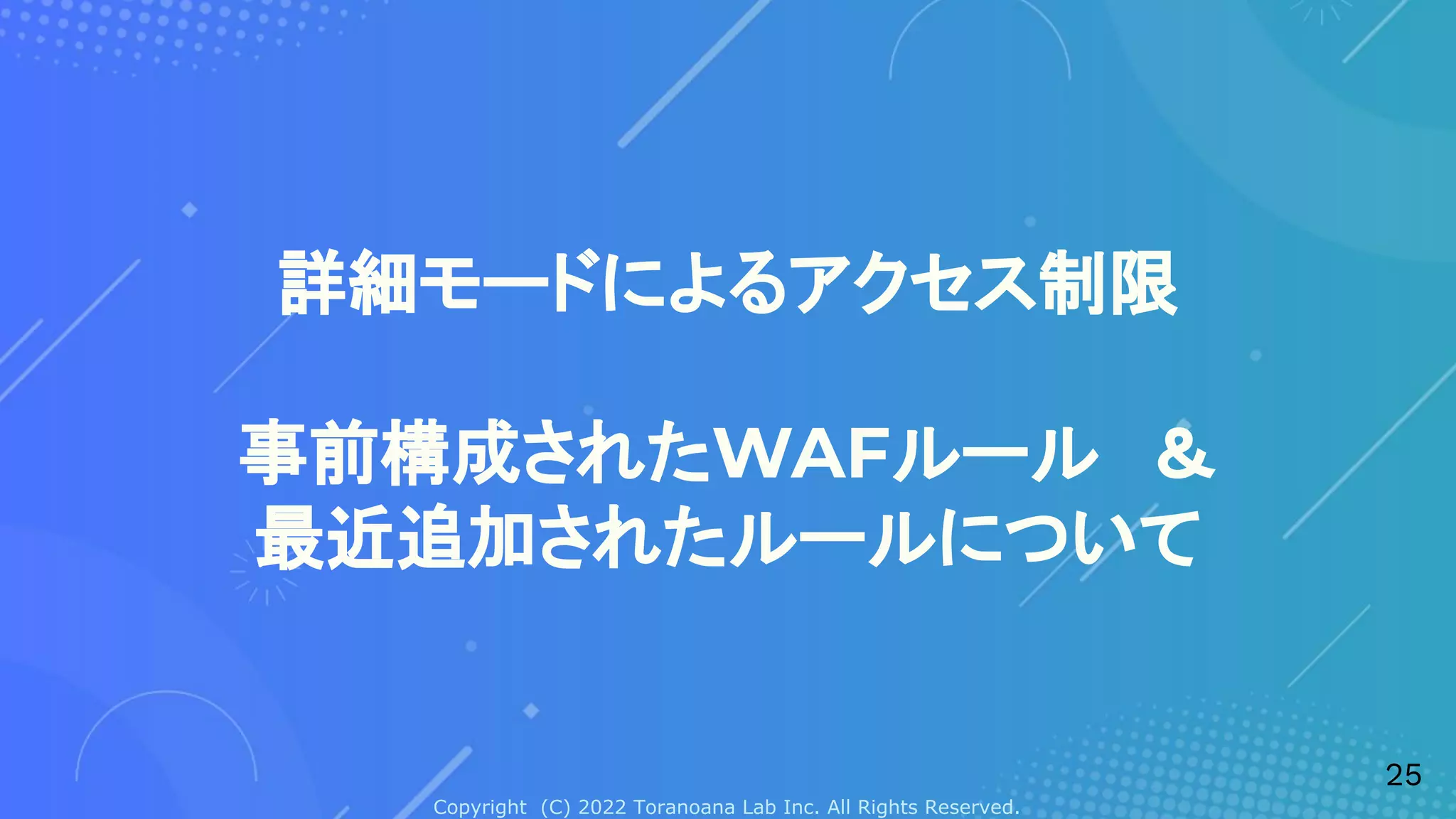 Copyright (C) 2022 Toranoana Lab Inc. All Rights Reserved.
詳細モードによるアクセス制限
事前構成されたWAFルール　＆
最近追加されたルールについて
25
 