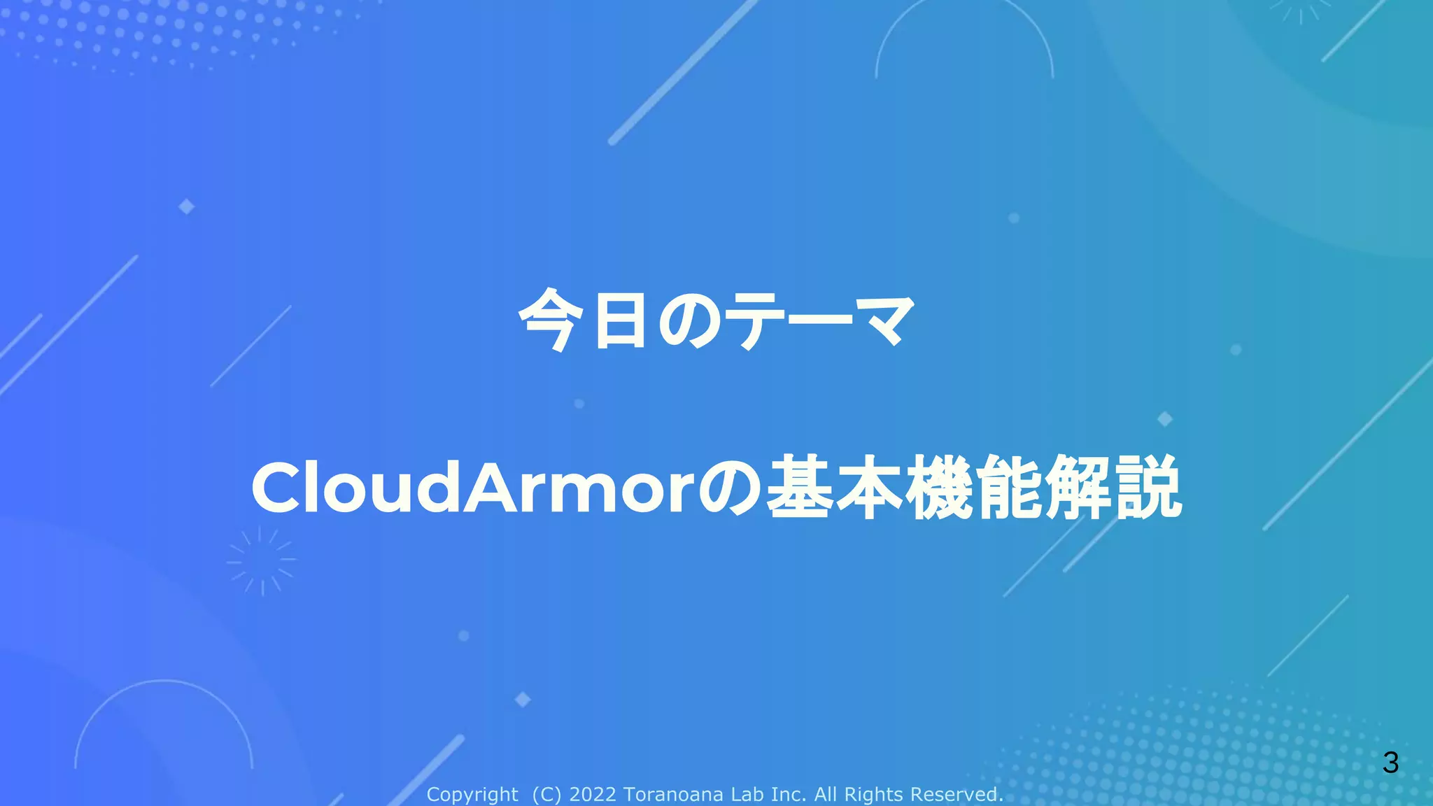 Copyright (C) 2022 Toranoana Lab Inc. All Rights Reserved.
今日のテーマ
CloudArmorの基本機能解説
3
 