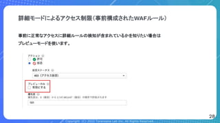 Copyright (C) 2022 Toranoana Lab Inc. All Rights Reserved.
詳細モードによるアクセス制限（事前構成されたWAFルール）
事前に正常なアクセスに詳細ルールの検知が含まれているかを知りたい場合は
プレビューモードを使います。
28
 