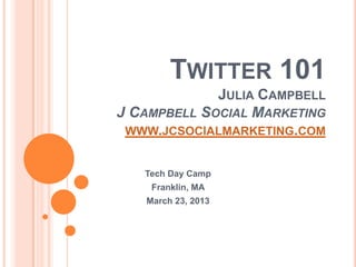 TWITTER 101
             JULIA CAMPBELL
J CAMPBELL SOCIAL MARKETING
 WWW.JCSOCIALMARKETING.COM


   Tech Day Camp
    Franklin, MA
   March 23, 2013
 