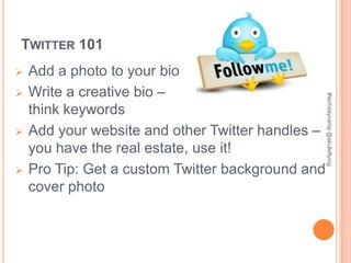 TWITTER 101
   Add a photo to your bio
   Write a creative bio –




                                                   #techdaycamp @skullsflying
    think keywords
   Add your website and other Twitter handles –
    you have the real estate, use it!
   Pro Tip: Get a custom Twitter background and
    cover photo
 