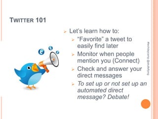 TWITTER 101
                 Let’s learn how to:
                    “Favorite” a tweet to




                                                  #techdaycamp @skullsflying
                     easily find later
                    Monitor when people
                     mention you (Connect)
                    Check and answer your
                     direct messages
                    To set up or not set up an
                     automated direct
                     message? Debate!
 