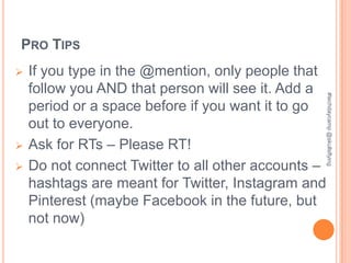 PRO TIPS
   If you type in the @mention, only people that
    follow you AND that person will see it. Add a




                                                     #techdaycamp @skullsflying
    period or a space before if you want it to go
    out to everyone.
   Ask for RTs – Please RT!
   Do not connect Twitter to all other accounts –
    hashtags are meant for Twitter, Instagram and
    Pinterest (maybe Facebook in the future, but
    not now)
 
