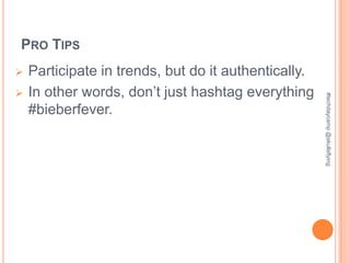 PRO TIPS
   Participate in trends, but do it authentically.
   In other words, don’t just hashtag everything




                                                      #techdaycamp @skullsflying
    #bieberfever.
 