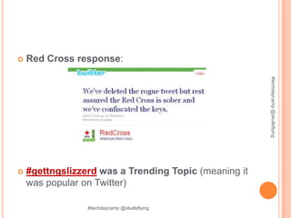    Red Cross response:




                                                       #techdaycamp @skullsflying
   #gettngslizzerd was a Trending Topic (meaning it
    was popular on Twitter)

                 #techdaycamp @skullsflying
 