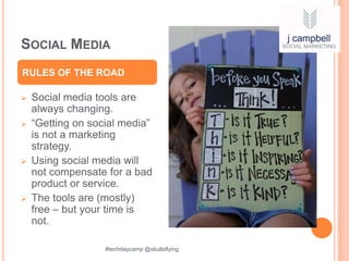 SOCIAL MEDIA
RULES OF THE ROAD

   Social media tools are
    always changing.
   “Getting on social media”
    is not a marketing
    strategy.
   Using social media will
    not compensate for a bad
    product or service.
   The tools are (mostly)
    free – but your time is
    not.

                   #techdaycamp @skullsflying
 