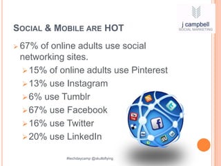 SOCIAL & MOBILE ARE HOT
 67%of online adults use social
 networking sites.
  15% of online adults use Pinterest
  13% use Instagram
  6% use Tumblr
  67% use Facebook
  16% use Twitter
  20% use LinkedIn

            #techdaycamp @skullsflying
 