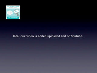 Tada! our video is edited uploaded and on Youtube.
 