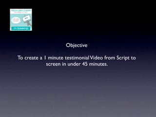 Objective

To create a 1 minute testimonial Video from Script to
             screen in under 45 minutes.
 