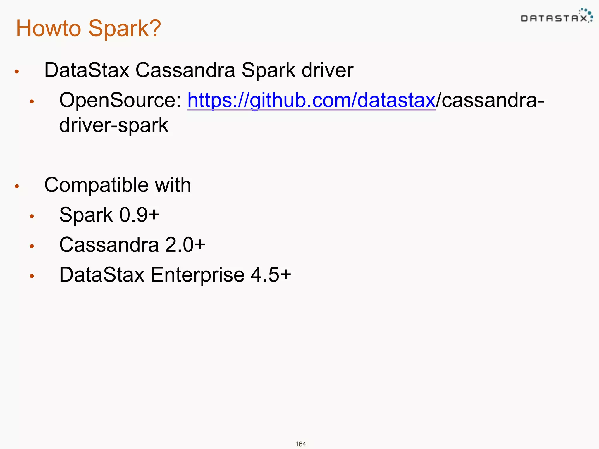 Howto Spark? 
• DataStax Cassandra Spark driver 
• OpenSource: https://github.com/datastax/cassandra-driver- 
spark 
• Compatible with 
• Spark 0.9+ 
• Cassandra 2.0+ 
• DataStax Enterprise 4.5+ 
164 
 