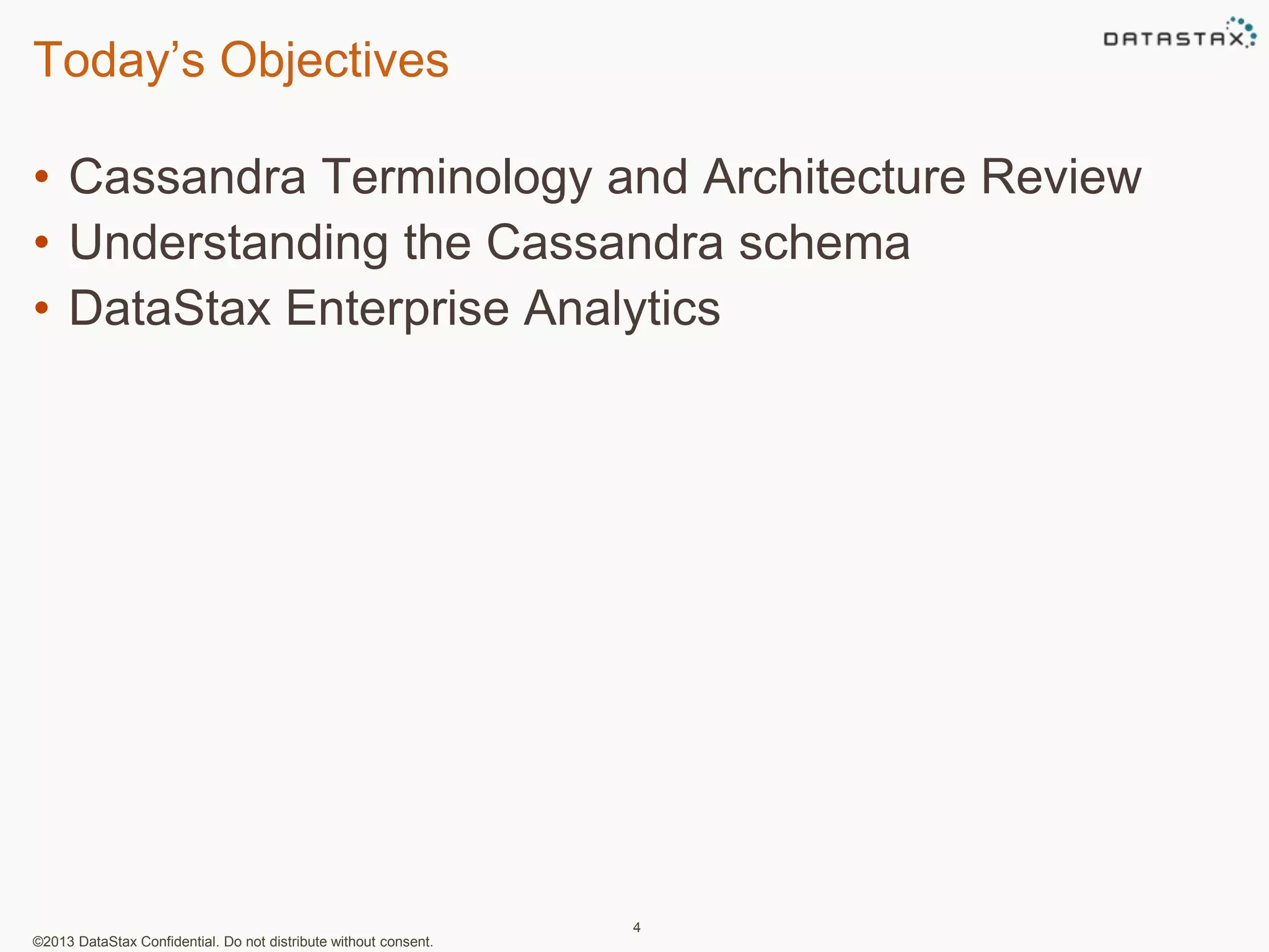 Today’s Objectives 
• Cassandra Terminology and Architecture Review 
• Understanding the Cassandra schema 
• DataStax Enterprise Analytics 
©2013 DataStax Confidential. Do not distribute without consent. 
4 
 
