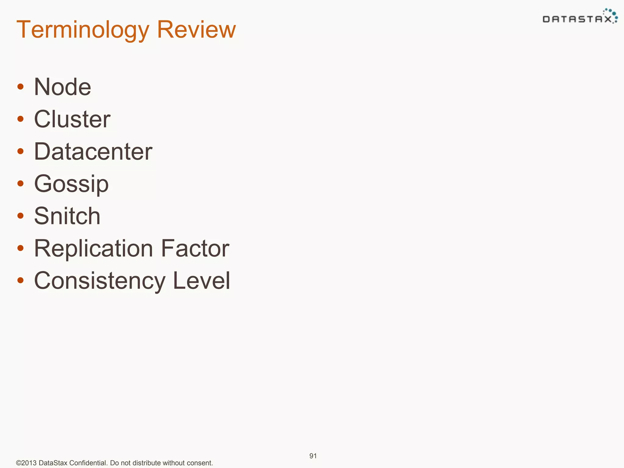 Terminology Review 
• Node 
• Cluster 
• Datacenter 
• Gossip 
• Snitch 
• Replication Factor 
• Consistency Level 
©2013 DataStax Confidential. Do not distribute without consent. 
91 
 