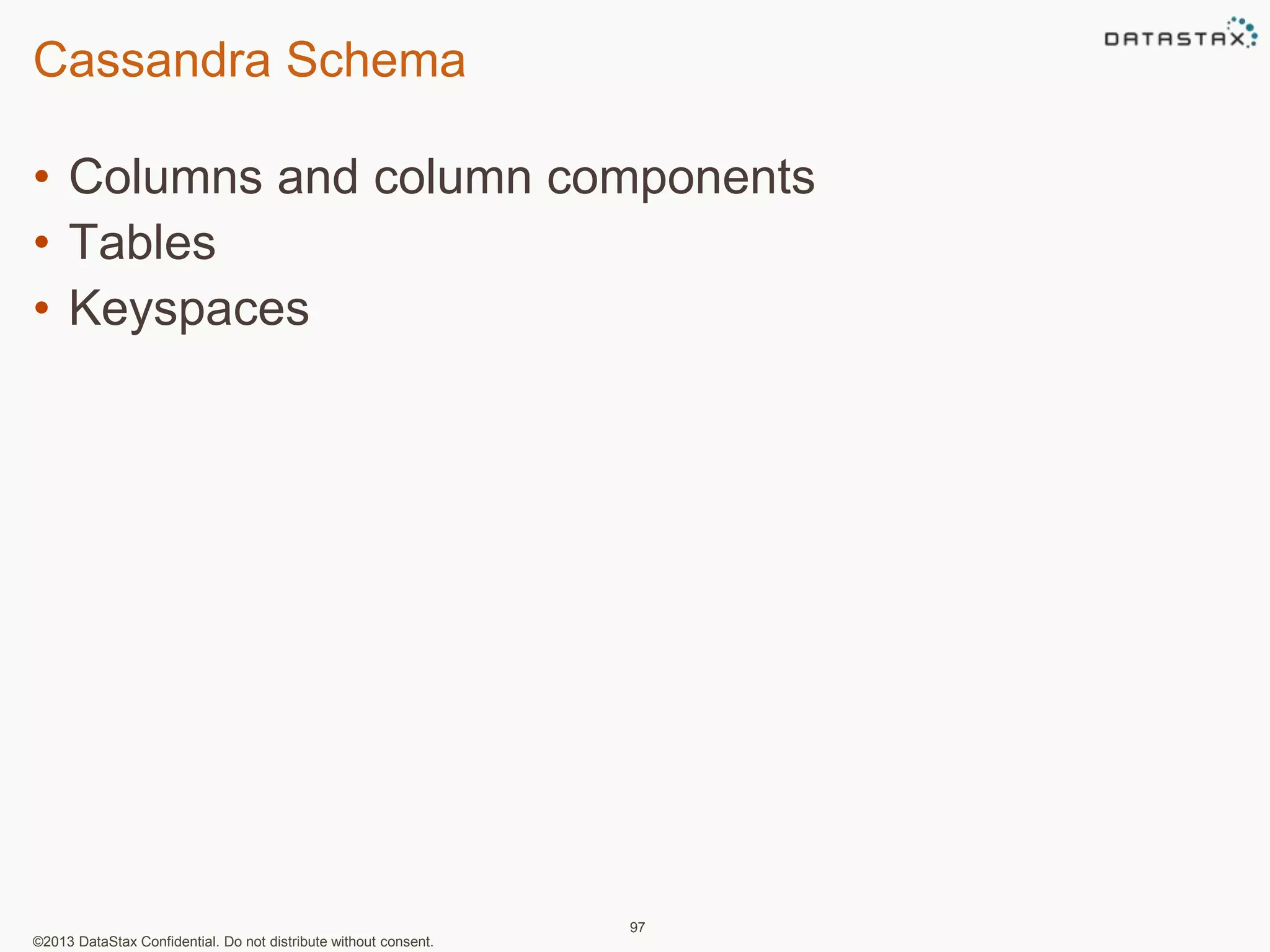 Cassandra Schema 
• Columns and column components 
• Tables 
• Keyspaces 
©2013 DataStax Confidential. Do not distribute without consent. 
97 
 