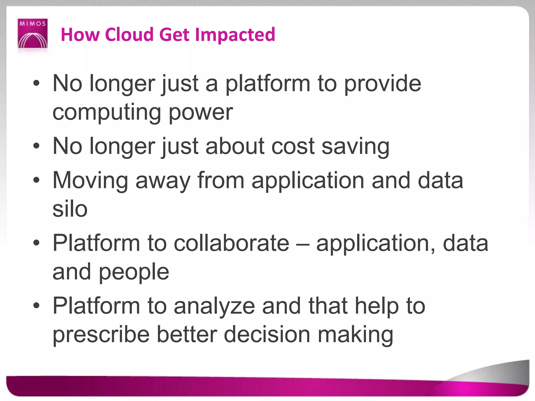 How Cloud Get Impacted
• No longer just a platform to provide
computing power
• No longer just about cost saving
• Moving away from application and data
silo
• Platform to collaborate – application, data
and people
• Platform to analyze and that help to
prescribe better decision making
 