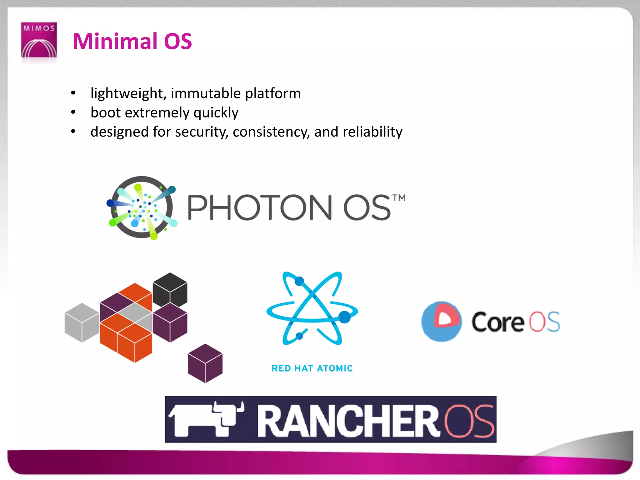 Minimal OS
• lightweight, immutable platform
• boot extremely quickly
• designed for security, consistency, and reliability
 