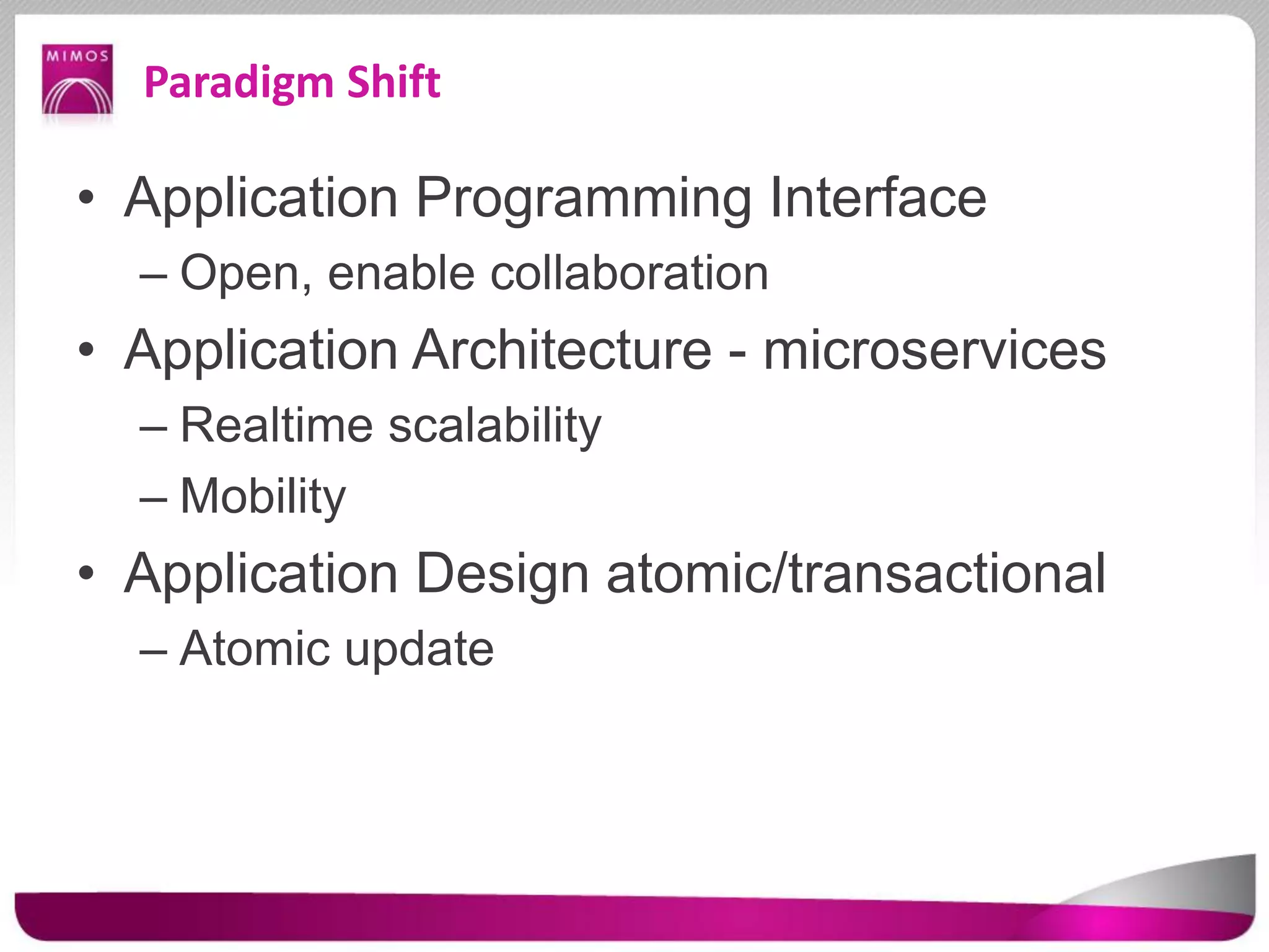 Paradigm Shift
• Application Programming Interface
– Open, enable collaboration
• Application Architecture - microservices
– Realtime scalability
– Mobility
• Application Design atomic/transactional
– Atomic update
 