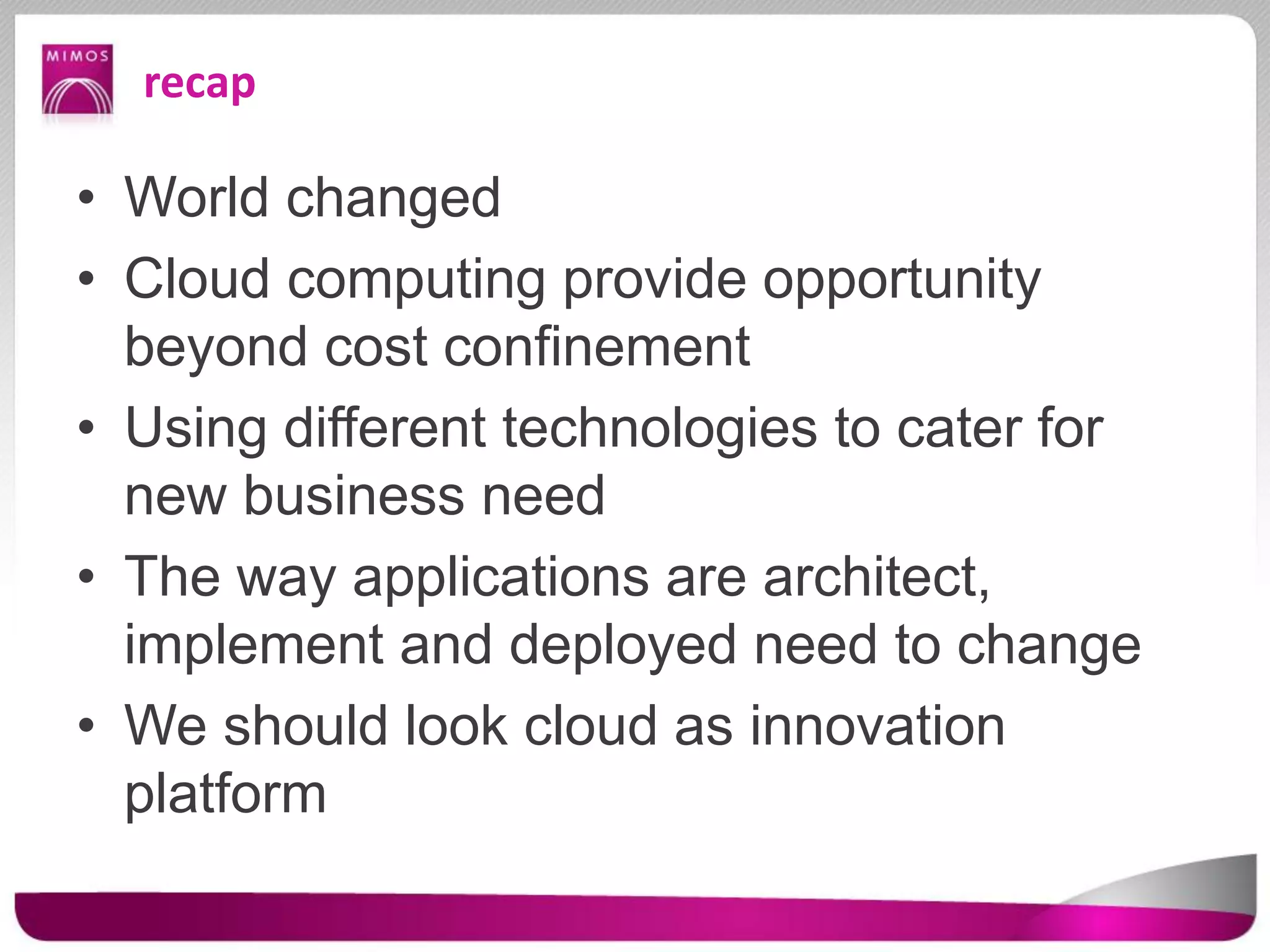 recap
• World changed
• Cloud computing provide opportunity
beyond cost confinement
• Using different technologies to cater for
new business need
• The way applications are architect,
implement and deployed need to change
• We should look cloud as innovation
platform
 