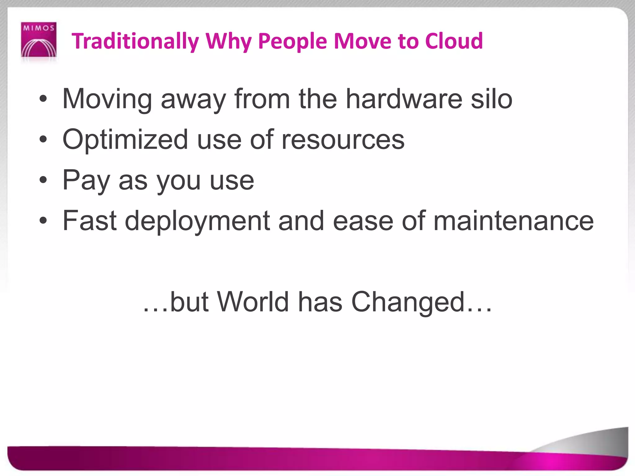 Traditionally Why People Move to Cloud
• Moving away from the hardware silo
• Optimized use of resources
• Pay as you use
• Fast deployment and ease of maintenance
…but World has Changed…
 