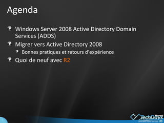 Agenda Windows Server 2008 Active Directory Domain Services (ADDS) Migrer vers Active Directory 2008 Bonnes pratiques et retours d’expérience Quoi de neuf avec  R2 