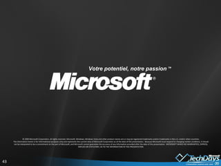 © 2009 Microsoft Corporation. All rights reserved. Microsoft, Windows, Windows Vista and other product names are or may be registered trademarks and/or trademarks in the U.S. and/or other countries. The information herein is for informational purposes only and represents the current view of Microsoft Corporation as of the date of this presentation.  Because Microsoft must respond to changing market conditions, it should not be interpreted to be a commitment on the part of Microsoft, and Microsoft cannot guarantee the accuracy of any information provided after the date of this presentation.  MICROSOFT MAKES NO WARRANTIES, EXPRESS, IMPLIED OR STATUTORY, AS TO THE INFORMATION IN THIS PRESENTATION. Votre potentiel, notre passion  TM  