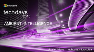 AMBIENT INTELLIGENCE
techdays•
2015
#mstechdays techdays.microsoft.fr
 