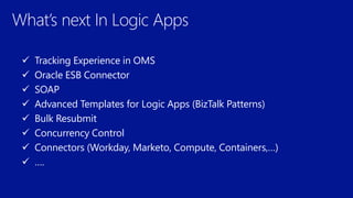  Tracking Experience in OMS
 Oracle ESB Connector
 SOAP
 Advanced Templates for Logic Apps (BizTalk Patterns)
 Bulk Resubmit
 Concurrency Control
 Connectors (Workday, Marketo, Compute, Containers,…)
 ….
 