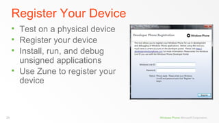 Register Your Device
        Test on a physical device
        Register your device
        Install, run, and debug
         unsigned applications
        Use Zune to register your
         device



29                                   Windows Phone Microsoft Corporation.
 