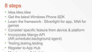 8 steps
        Idea,idea,idea
        Get the latest Windows Phone SDK
        Learn the framework : Silverlight for app, XNA for
         games
        Consider specific feature from device & platform
        Incorporate Mango API
         (AR,scheduler,background agent)
        Testing,testing,testing
38
        Register to App Hub
 