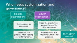 Who needs customization and
governance?
Smaller
organizations
Common sense as
governance
Good rules and
practices when creating
and archiving Teams.
Bigger
organizations
Bigger the organization –
greater the need for
strict governance
Customizations that
streamline with internal
processes
 