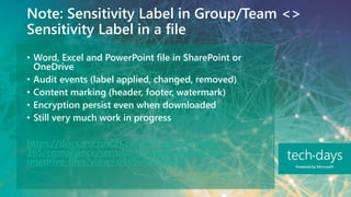 Note: Sensitivity Label in Group/Team <>
Sensitivity Label in a file
• Word, Excel and PowerPoint file in SharePoint or
OneDrive
• Audit events (label applied, changed, removed)
• Content marking (header, footer, watermark)
• Encryption persist even when downloaded
• Still very much work in progress
https://docs.microsoft.com/en-us/microsoft-
365/compliance/sensitivity-labels-sharepoint-
onedrive-files?view=o365-worldwide
 