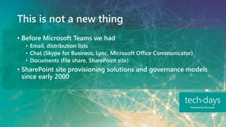 This is not a new thing
• Before Microsoft Teams we had
• Email, distribution lists
• Chat (Skype for Business, Lync, Microsoft Office Communicator)
• Documents (file share, SharePoint site)
• SharePoint site provisioning solutions and governance models
since early 2000
 